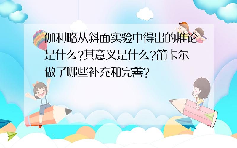 伽利略从斜面实验中得出的推论是什么?其意义是什么?笛卡尔做了哪些补充和完善?