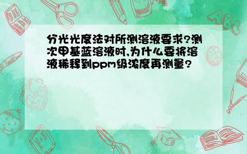 分光光度法对所测溶液要求?测次甲基蓝溶液时,为什么要将溶液稀释到ppm级浓度再测量?