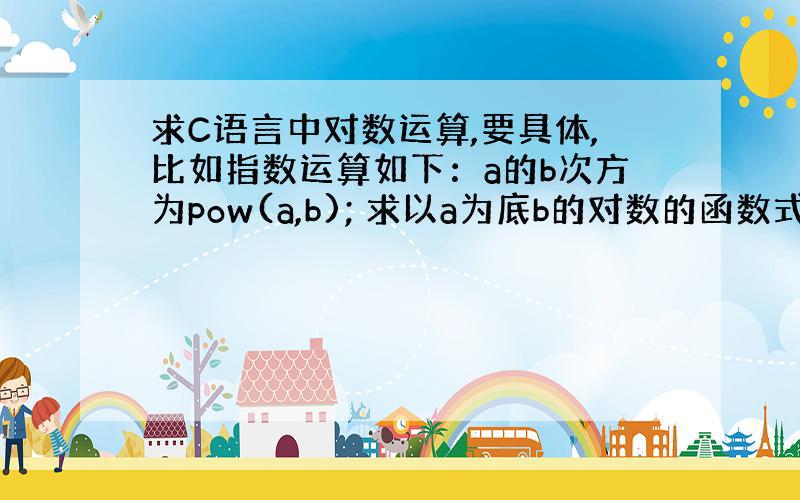 求C语言中对数运算,要具体,比如指数运算如下：a的b次方为pow(a,b); 求以a为底b的对数的函数式