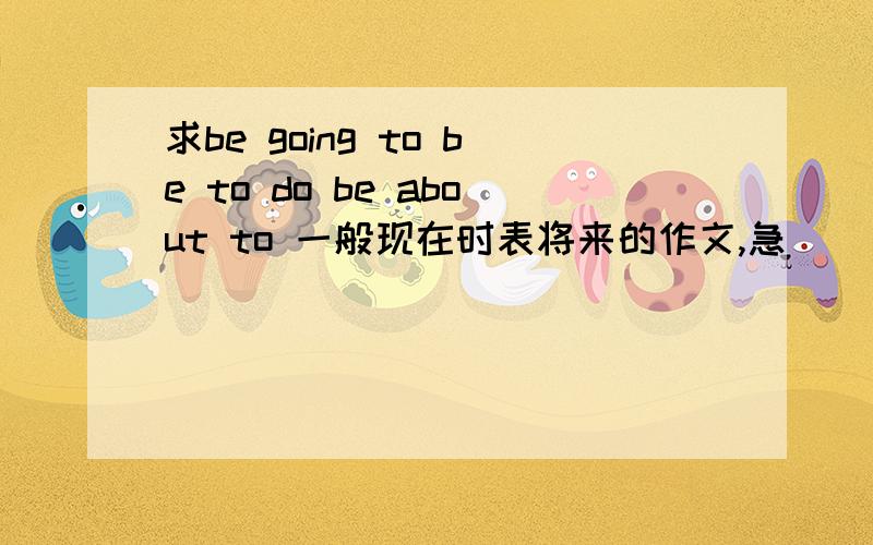 求be going to be to do be about to 一般现在时表将来的作文,急