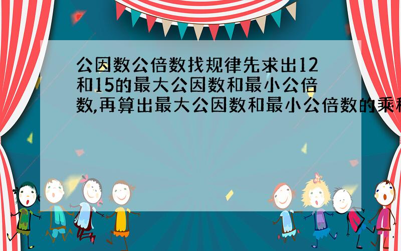 公因数公倍数找规律先求出12和15的最大公因数和最小公倍数,再算出最大公因数和最小公倍数的乘积,并与这2个数的积进行比较