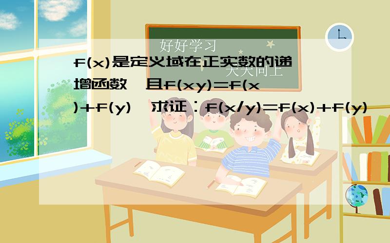 f(x)是定义域在正实数的递增函数,且f(xy)=f(x)+f(y),求证：f(x/y)=f(x)+f(y)