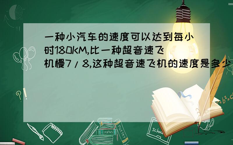 一种小汽车的速度可以达到每小时180KM,比一种超音速飞机慢7/8,这种超音速飞机的速度是多少千米/小时?