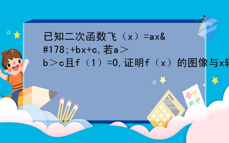 已知二次函数飞（x）=ax²+bx+c,若a＞b＞c且f（1）=0,证明f（x）的图像与x轴有两个相异交点