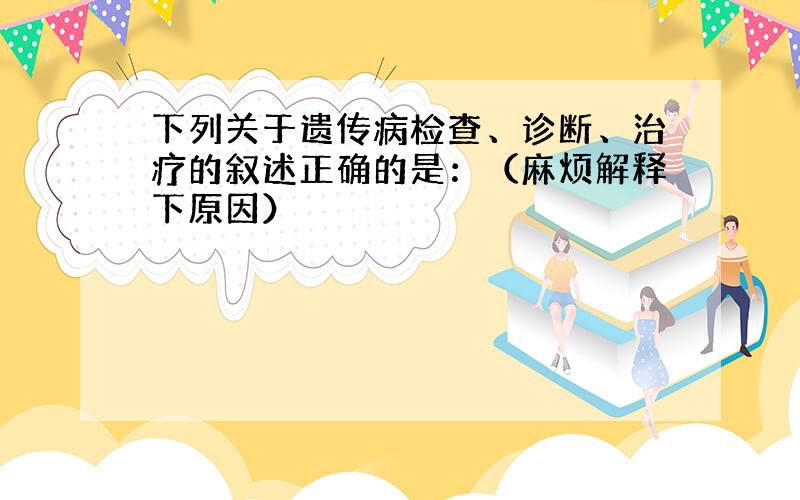 下列关于遗传病检查、诊断、治疗的叙述正确的是：（麻烦解释下原因）