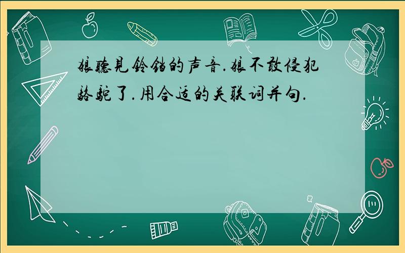 狼听见铃铛的声音.狼不敢侵犯骆驼了.用合适的关联词并句.