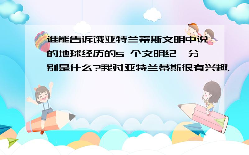 谁能告诉饿亚特兰蒂斯文明中说的地球经历的5 个文明纪,分别是什么?我对亚特兰蒂斯很有兴趣.