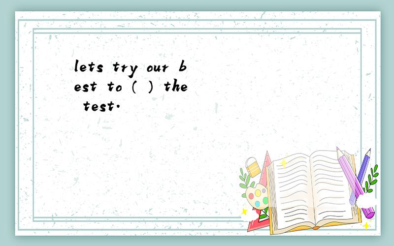 lets try our best to （ ） the test.