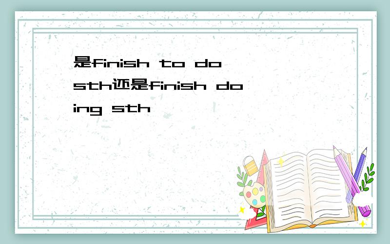 是finish to do sth还是finish doing sth