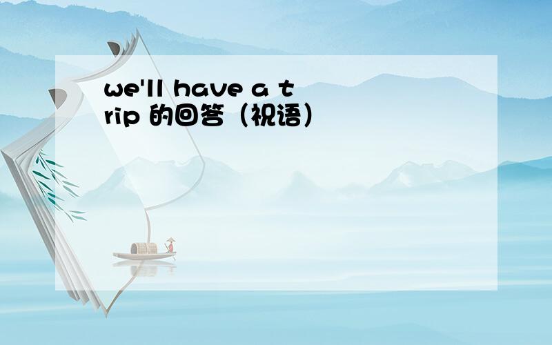 we'll have a trip 的回答（祝语）