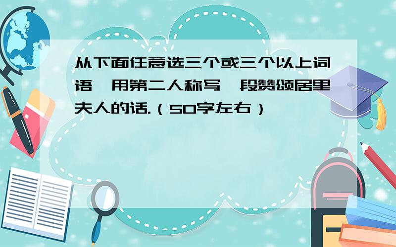 从下面任意选三个或三个以上词语,用第二人称写一段赞颂居里夫人的话.（50字左右）