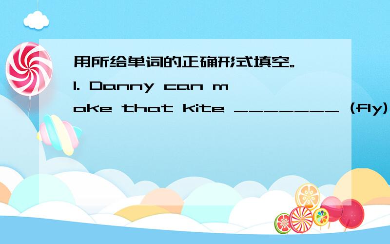 用所给单词的正确形式填空。 1. Danny can make that kite _______ (fly).