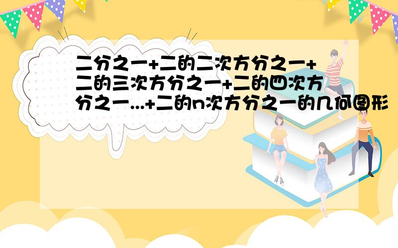 二分之一+二的二次方分之一+二的三次方分之一+二的四次方分之一...+二的n次方分之一的几何图形