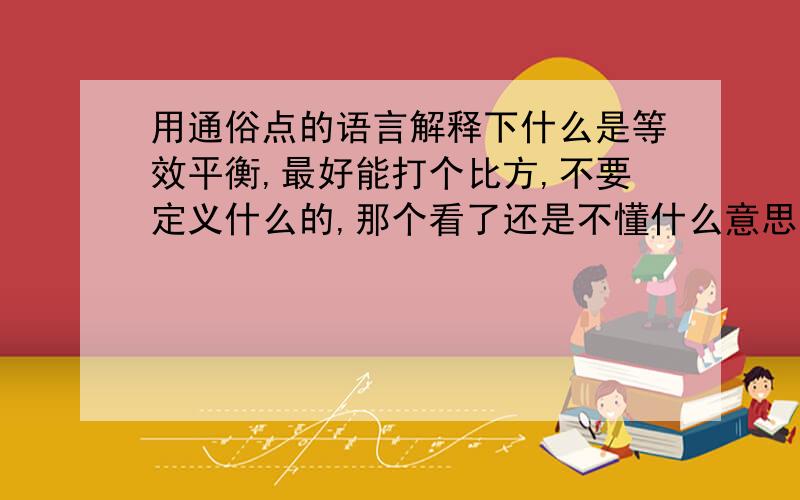 用通俗点的语言解释下什么是等效平衡,最好能打个比方,不要定义什么的,那个看了还是不懂什么意思,