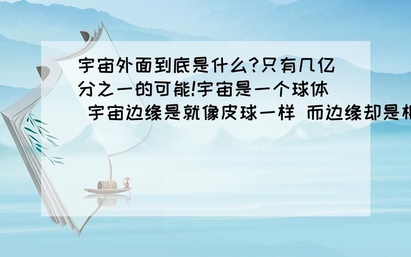 宇宙外面到底是什么?只有几亿分之一的可能!宇宙是一个球体 宇宙边缘是就像皮球一样 而边缘却是相似一个巨大的玻璃镜的物质