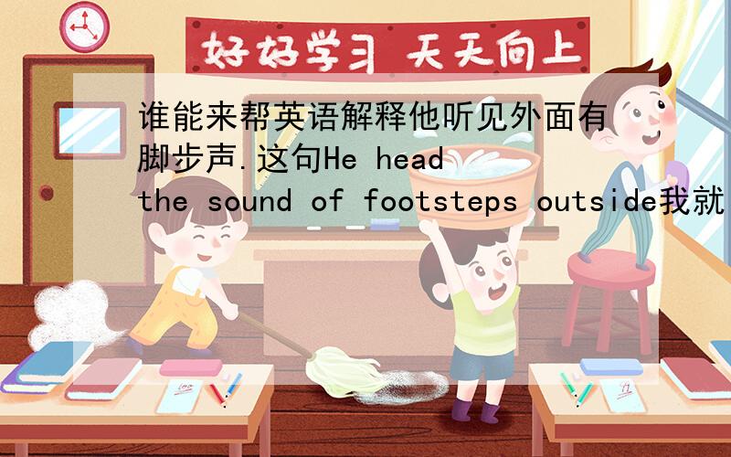 谁能来帮英语解释他听见外面有脚步声.这句He head the sound of footsteps outside我就