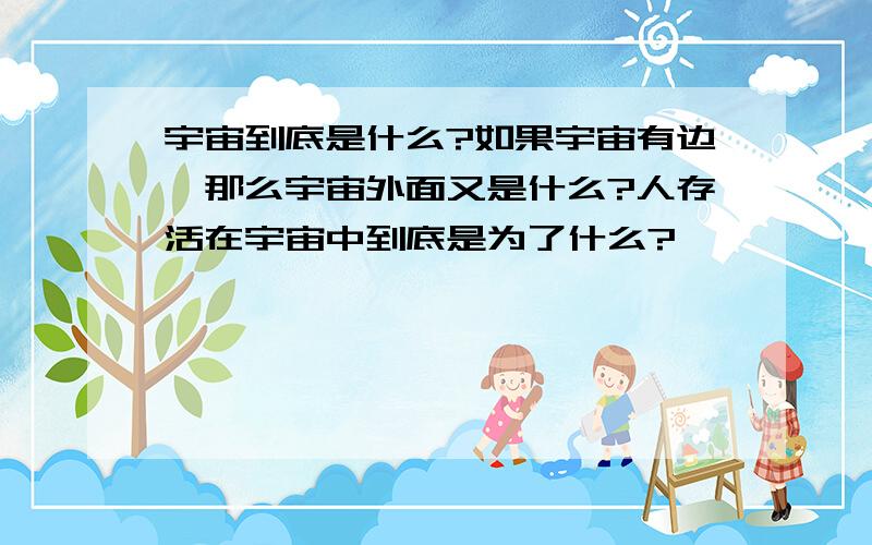 宇宙到底是什么?如果宇宙有边,那么宇宙外面又是什么?人存活在宇宙中到底是为了什么?