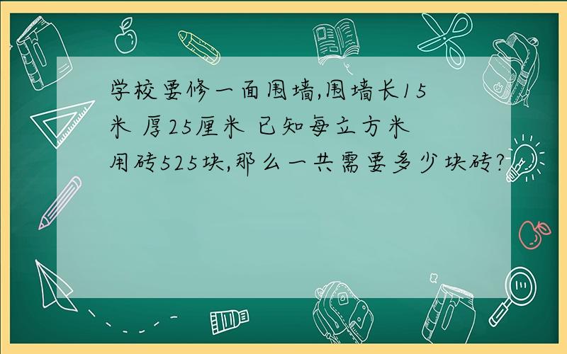 学校要修一面围墙,围墙长15米 厚25厘米 已知每立方米用砖525块,那么一共需要多少块砖?