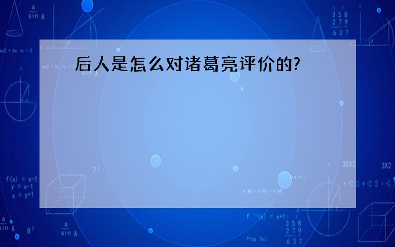 后人是怎么对诸葛亮评价的?