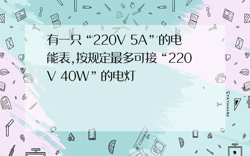 有一只“220V 5A”的电能表,按规定最多可接“220V 40W”的电灯