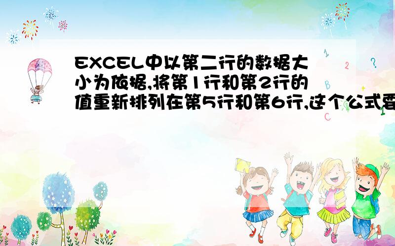 EXCEL中以第二行的数据大小为依据,将第1行和第2行的值重新排列在第5行和第6行,这个公式要怎样写.