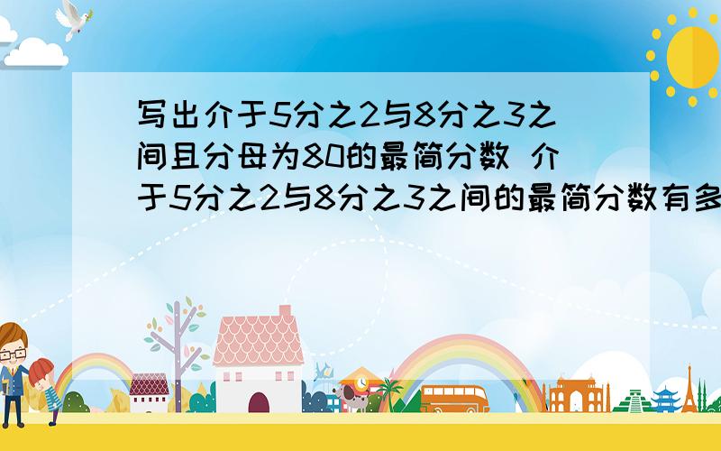 写出介于5分之2与8分之3之间且分母为80的最简分数 介于5分之2与8分之3之间的最简分数有多少个