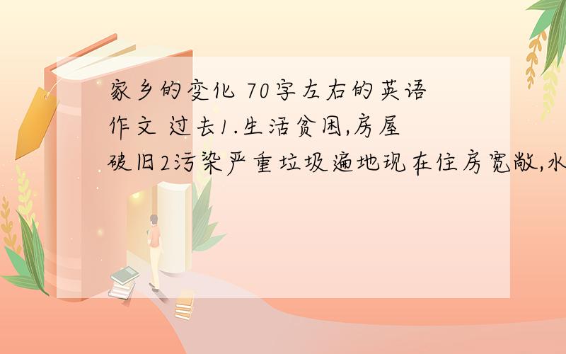 家乡的变化 70字左右的英语作文 过去1.生活贫困,房屋破旧2污染严重垃圾遍地现在住房宽敞,水更清