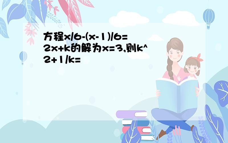 方程x/6-(x-1)/6=2x+k的解为x=3,则k^2+1/k=