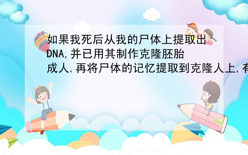 如果我死后从我的尸体上提取出DNA,并已用其制作克隆胚胎成人,再将尸体的记忆提取到克隆人上,有可能么?