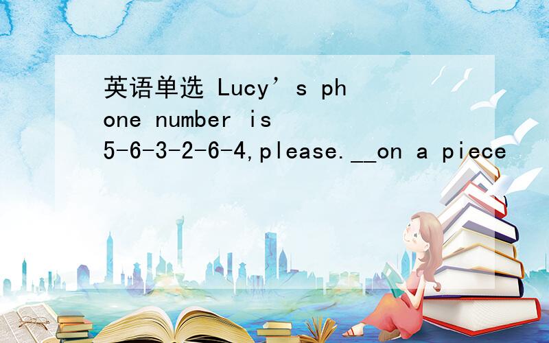 英语单选 Lucy’s phone number is 5-6-3-2-6-4,please.__on a piece