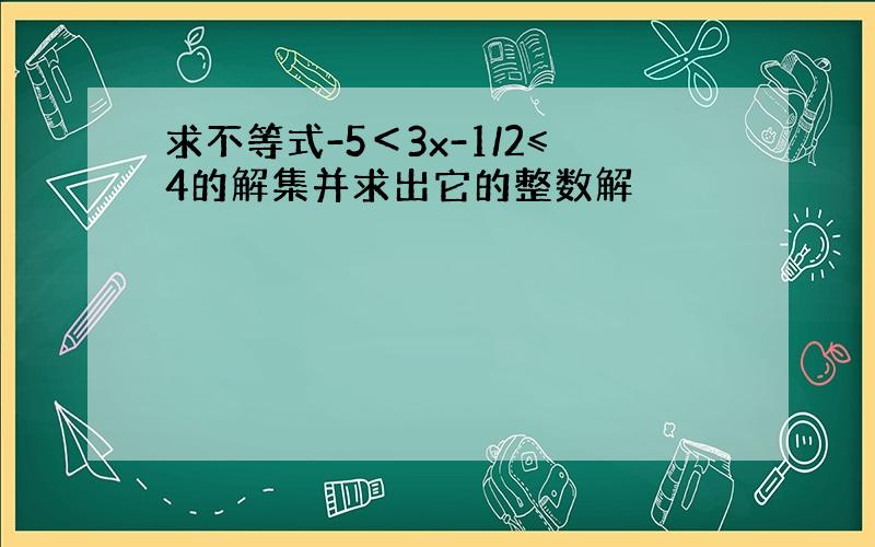 求不等式-5＜3x-1/2≤4的解集并求出它的整数解