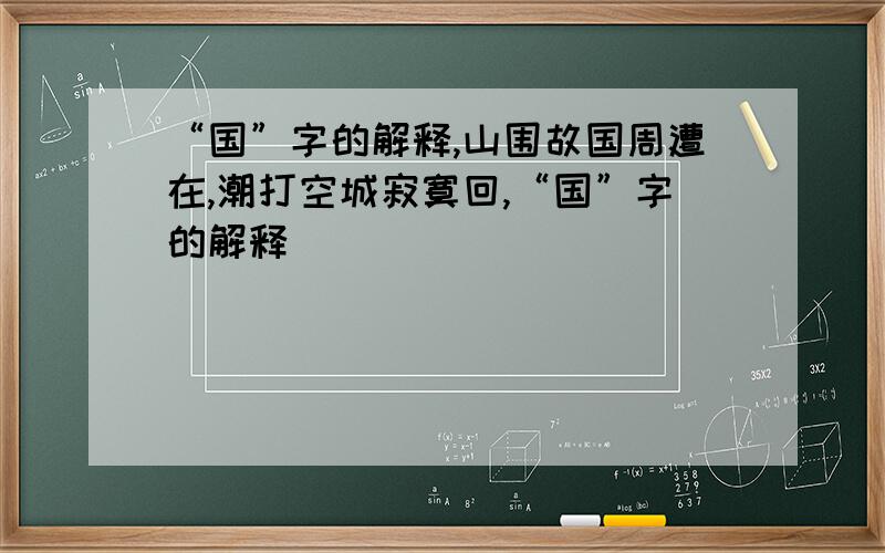 “国”字的解释,山围故国周遭在,潮打空城寂寞回,“国”字的解释