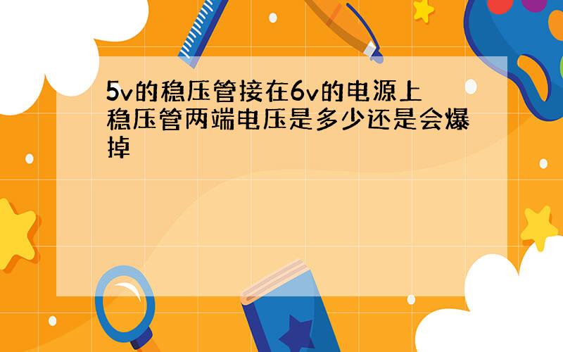 5v的稳压管接在6v的电源上稳压管两端电压是多少还是会爆掉