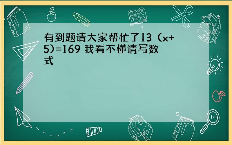 有到题请大家帮忙了13（x+5)=169 我看不懂请写数式