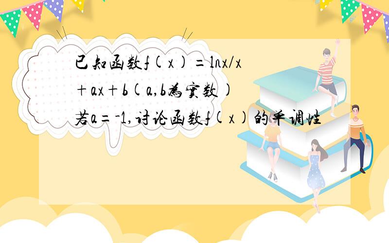 已知函数f(x)=lnx/x+ax+b(a,b为实数) 若a=-1,讨论函数f(x)的单调性