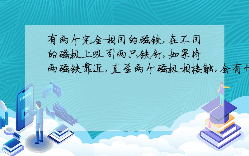 有两个完全相同的磁铁,在不同的磁极上吸引两只铁钉,如果将两磁铁靠近,直至两个磁极相接触,会有什么现象发生?设法做一下这个