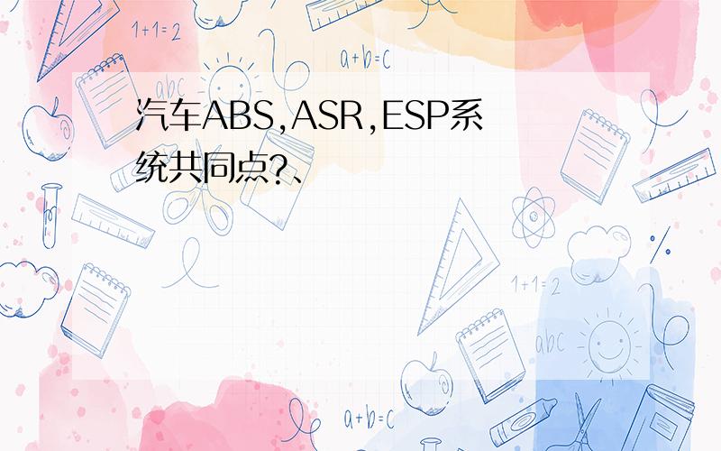 汽车ABS,ASR,ESP系统共同点?、