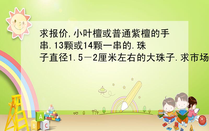 求报价,小叶檀或普通紫檀的手串.13颗或14颗一串的.珠子直径1.5－2厘米左右的大珠子.求市场比较