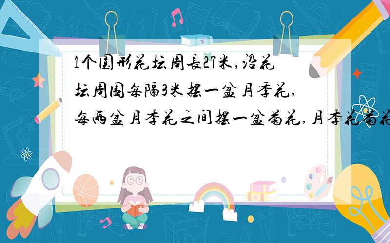 1个圆形花坛周长27米,沿花坛周围每隔3米摆一盆月季花,每两盆月季花之间摆一盆菊花,月季花菊花各摆了几