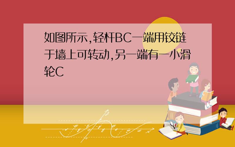 如图所示,轻杆BC一端用铰链于墙上可转动,另一端有一小滑轮C