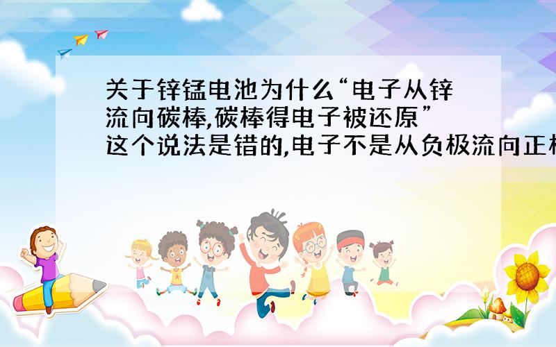 关于锌锰电池为什么“电子从锌流向碳棒,碳棒得电子被还原”这个说法是错的,电子不是从负极流向正极吗