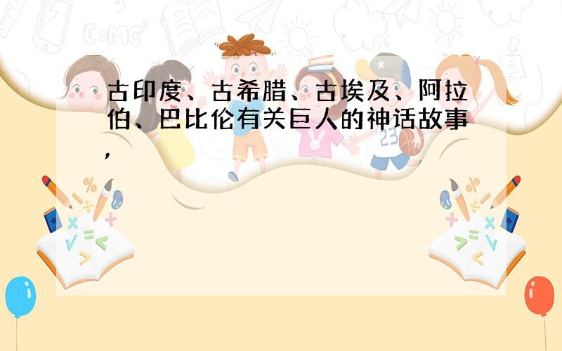 古印度、古希腊、古埃及、阿拉伯、巴比伦有关巨人的神话故事,