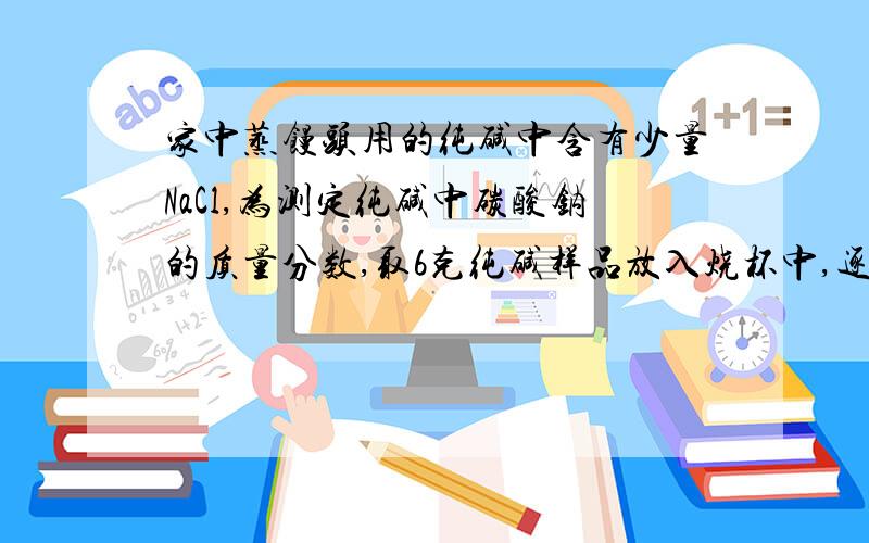 家中蒸馒头用的纯碱中含有少量NaCl,为测定纯碱中碳酸钠的质量分数,取6克纯碱样品放入烧杯中,逐滴加入稀盐酸至不再产生气