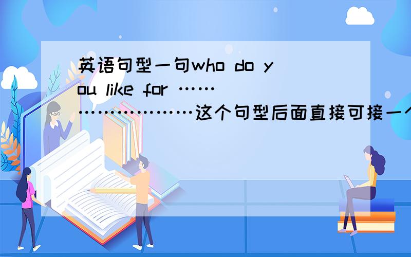 英语句型一句who do you like for ……………………这个句型后面直接可接一个句子吗?如果不能又该怎么用呢