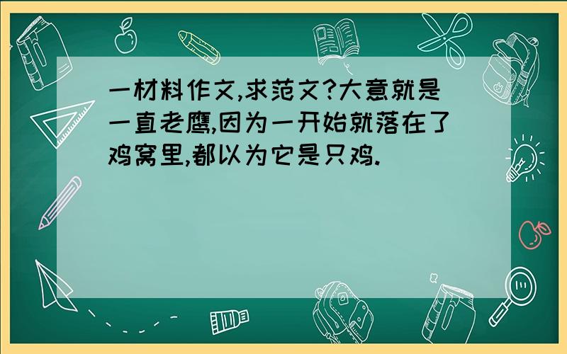 一材料作文,求范文?大意就是一直老鹰,因为一开始就落在了鸡窝里,都以为它是只鸡.