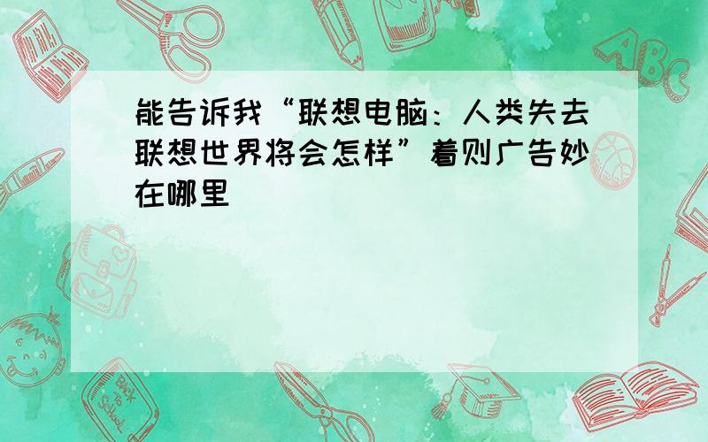 能告诉我“联想电脑：人类失去联想世界将会怎样”着则广告妙在哪里