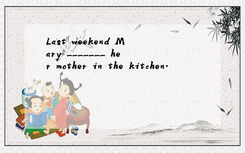 Last weekend Mary _______ her mother in the kitchen.