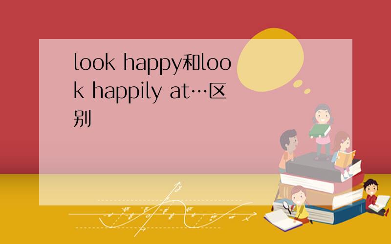 look happy和look happily at…区别