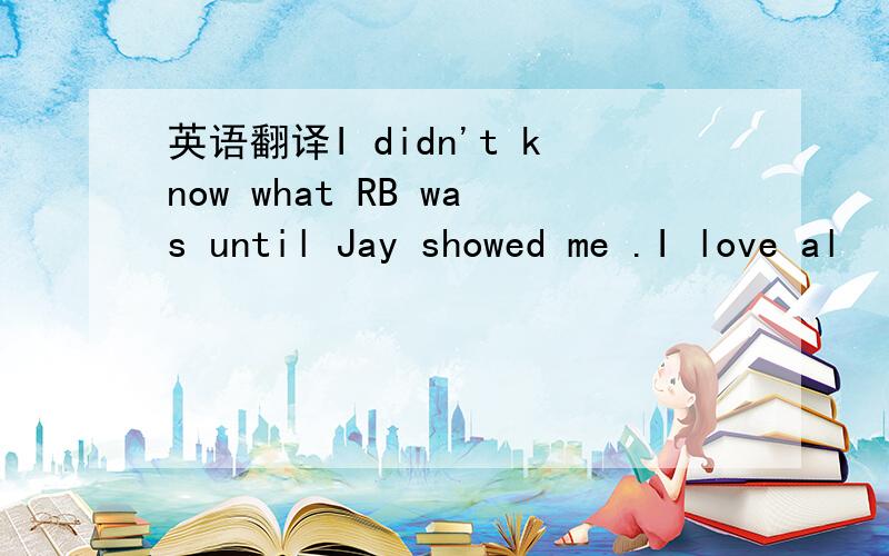 英语翻译I didn't know what RB was until Jay showed me .I love al