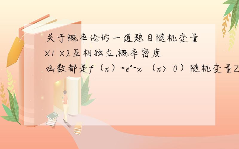 关于概率论的一道题目随机变量X1 X2互相独立,概率密度函数都是f（x）=e^-x （x〉0）随机变量Z=X1/X2 的